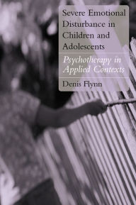 Title: Severe Emotional Disturbance in Children and Adolescents: Psychotherapy in Applied Contexts, Author: Denis Flynn