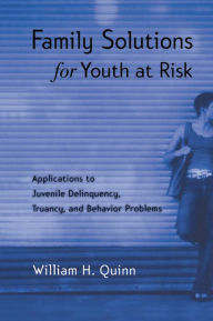 Title: Family Solutions for Youth at Risk: Applications to Juvenile Delinquency, Truancy, and Behavior Problems, Author: William H. Quinn