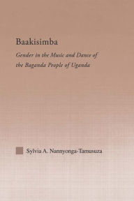 Title: Baakisimba: Gender in the Music and Dance of the Baganda People of Uganda, Author: Sylvia  Antonia Nannyonga-Tamusuza