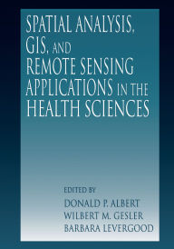 Title: Spatial Analysis, GIS and Remote Sensing: Applications in the Health Sciences, Author: Donald P. Albert