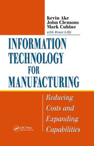 Title: Information Technology for Manufacturing: Reducing Costs and Expanding Capabilities, Author: Kevin Ake