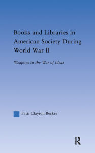 Title: Books and Libraries in American Society during World War II: Weapons in the War of Ideas, Author: Patti Clayton Becker