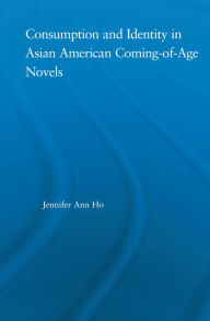 Title: Consumption and Identity in Asian American Coming-of-Age Novels, Author: Jennifer Ho