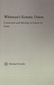 Title: Whitman's Ecstatic Union: Conversion and Ideology in Leaves of Grass, Author: Michael Sowder