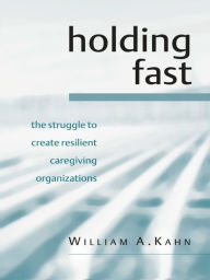 Title: Holding Fast: The Struggle to Create Resilient Caregiving Organizations, Author: William A. Kahn