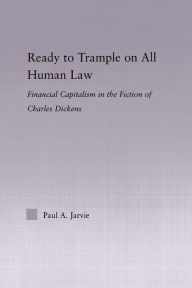 Title: Ready to Trample on All Human Law: Finance Capitalism in the Fiction of Charles Dickens, Author: Paul A. Jarvie