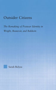 Title: Outsider Citizens: The Remaking of Postwar Identity in Wright, Beauvoir, and Baldwin, Author: Sarah Relyea