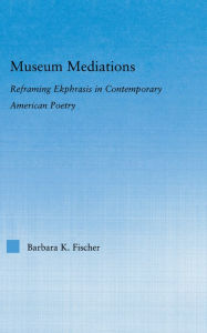 Title: Museum Mediations: Reframing Ekphrasis in Contemporary American Poetry, Author: Barbara K. Fisher