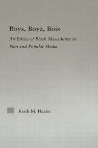 Title: Boys, Boyz, Bois: An Ethics of Black Masculinity in Film and Popular Media, Author: Keith Harris