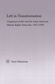 Title: Left in Transformation: Uruguayan Exiles and the Latin American Human Rights Network, 1967 -1984, Author: Vania Markarian