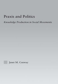 Title: Praxis and Politics: Knowledge Production in Social Movements, Author: Janet M. Conway