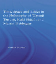 Title: Time, Space, and Ethics in the Thought of Martin Heidegger, Watsuji Tetsuro, and Kuki Shuzo, Author: Graham Mayeda