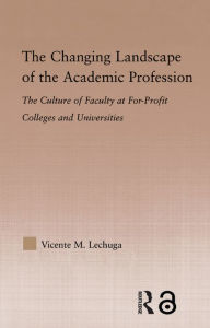 Title: The Changing Landscape of the Academic Profession: Faculty Culture at For-Profit Colleges and Universities, Author: Vicente M. Lechuga