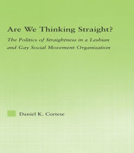 Title: Are We Thinking Straight?: The Politics of Straightness in a Lesbian and Gay Social Movement Organization, Author: Daniel K. Cortese