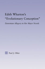 Title: Edith Wharton's Evolutionary Conception: Darwinian Allegory in the Major Novels, Author: Paul J. Ohler