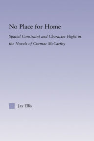 Title: No Place for Home: Spatial Constraint and Character Flight in the Novels of Cormac McCarthy, Author: Jay Ellis