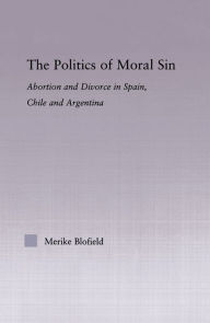 Title: The Politics of Moral Sin: Abortion and Divorce in Spain, Chile and Argentina, Author: Merike Blofield