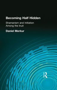 Title: Becoming Half Hidden: Shamanism and Initiation Among the Inuit, Author: Daniel Merkur