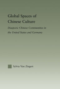 Title: Global Spaces of Chinese Culture: Diasporic Chinese Communities in the United States and Germany, Author: Sylvia Van Ziegert