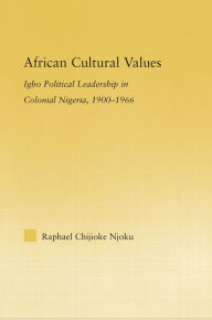 Title: African Cultural Values: Igbo Political Leadership in Colonial Nigeria, 1900-1996, Author: Raphael Chijoke Njoku