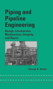 Title: Piping and Pipeline Engineering: Design, Construction, Maintenance, Integrity, and Repair, Author: George A. Antaki