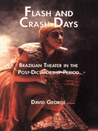 Title: Flash and Crash Days: Brazilian Theater in the Post-Dictatorship Period, Author: David George