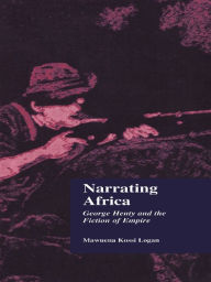 Title: Narrating Africa: George Henty and the Fiction of Empire, Author: Mawuena Kossi Logan