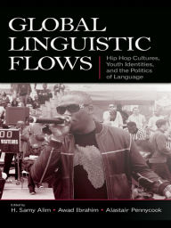 Title: Global Linguistic Flows: Hip Hop Cultures, Youth Identities, and the Politics of Language, Author: H. Samy Alim