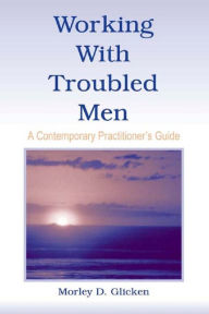 Title: Working With Troubled Men: A Contemporary Practitioner's Guide, Author: Morley D. Glicken
