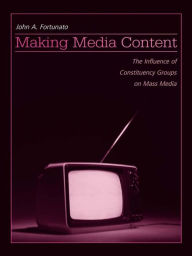 Title: Making Media Content: The Influence of Constituency Groups on Mass Media, Author: John A. Fortunato