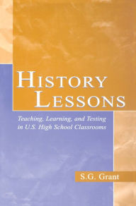 Title: History Lessons: Teaching, Learning, and Testing in U.S. High School Classrooms, Author: S.G. Grant