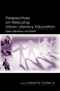 Title: Perspectives on Rescuing Urban Literacy Education: Spies, Saboteurs, and Saints, Author: Robert B. Cooter