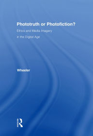 Title: Phototruth Or Photofiction?: Ethics and Media Imagery in the Digital Age, Author: Thomas H. Wheeler