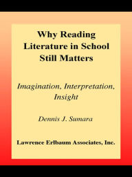 Title: Why Reading Literature in School Still Matters: Imagination, Interpretation, Insight, Author: Dennis J. Sumara