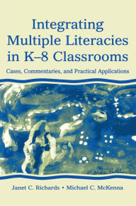 Title: Integrating Multiple Literacies in K-8 Classrooms: Cases, Commentaries, and Practical Applications, Author: Janet C. Richards