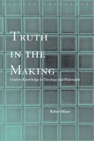 Title: Truth in the Making: Creative Knowledge in Theology and Philosophy, Author: Robert C. Miner
