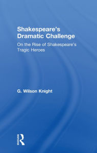 Title: Shakespeare's Dramatic Challenge: On the Rise of Shakespeare's Tragic Heroes, Author: G. Wilson Knight