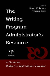 Title: The Writing Program Administrator's Resource: A Guide To Reflective Institutional Practice, Author: Stuart C. Brown