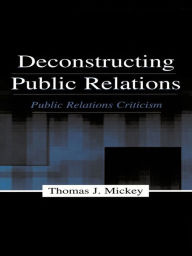 Title: Deconstructing Public Relations: Public Relations Criticism, Author: Thomas J. Mickey