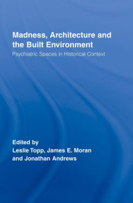 Title: Madness, Architecture and the Built Environment: Psychiatric Spaces in Historical Context, Author: James Moran