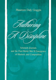 Title: Authoring A Discipline: Scholarly Journals and the Post-world War Ii Emergence of Rhetoric and Composition, Author: Maureen Daly Goggin