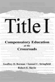 Title: Title I: Compensatory Education at the Crossroads, Author: Geoffrey D. Borman