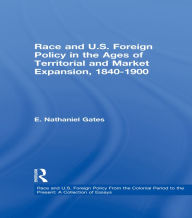 Title: Race and U.S. Foreign Policy in the Ages of Territorial and Market Expansion, 1840-1900, Author: E. Nathaniel Gates