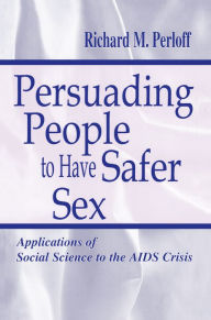Title: Persuading People To Have Safer Sex: Applications of Social Science To the Aids Crisis, Author: Richard M. Perloff
