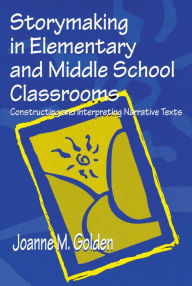 Title: Storymaking in Elementary and Middle School Classrooms: Constructing and Interpreting Narrative Texts, Author: Joanne M. Golden