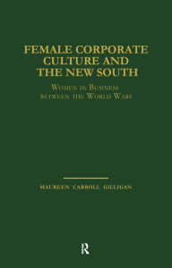 Title: Female Corporate Culture and the New South: Women in Business Between the World Wars, Author: Maureen Carroll Gilligan