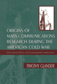 Title: Origins of Mass Communications Research During the American Cold War: Educational Effects and Contemporary Implications, Author: Timothy  Glander