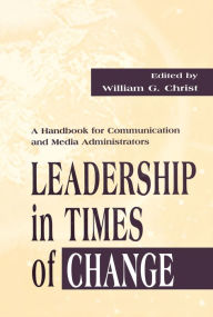 Title: Leadership in Times of Change: A Handbook for Communication and Media Administrators, Author: William G. Christ