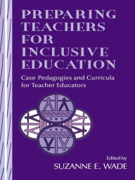 Title: Preparing Teachers for Inclusive Education: Case Pedagogies and Curricula for Teacher Educators, Author: Suzanne E. Wade