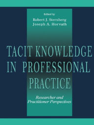 Title: Tacit Knowledge in Professional Practice: Researcher and Practitioner Perspectives, Author: Robert J. Sternberg